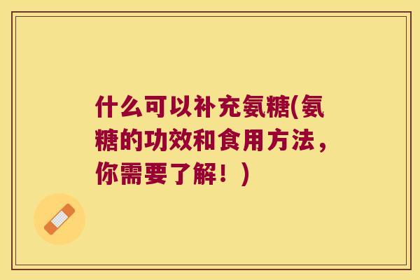 什么可以补充氨糖(氨糖的功效和食用方法，你需要了解！)