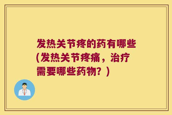 发热关节疼的药有哪些(发热关节,需要哪些?) 发热关节疼的药有哪些(发热关节,需要哪些?)