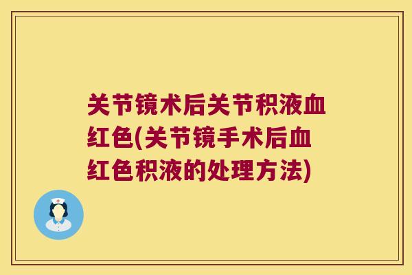 关节镜术后关节积液红色(关节镜手术后红色积液的处理方法)