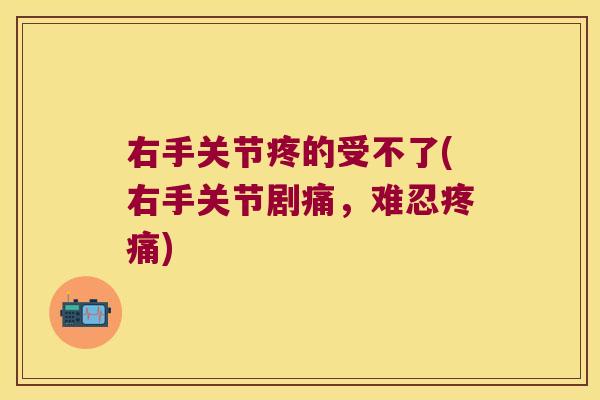右手关节疼的受不了(右手关节剧痛，难忍)