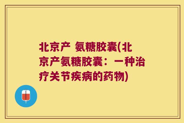 北京产 氨糖胶囊(北京产氨糖胶囊:一种关节的) 北京产 氨糖胶囊(北京产氨糖胶囊:一种关节的)