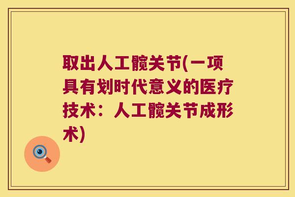 取出人工髋关节(一项具有划时代意义的医疗技术:人工髋关节成形术) 取出人工髋关节(一项具有划时代意义的医疗技术:人工髋关节成形术)
