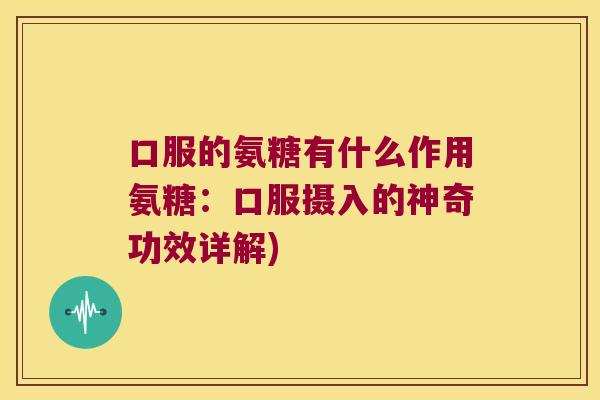 口服的氨糖有什么作用氨糖:口服摄入的神奇功效详解) 口服的氨糖有什么作用氨糖:口服摄入的神奇功效详解)