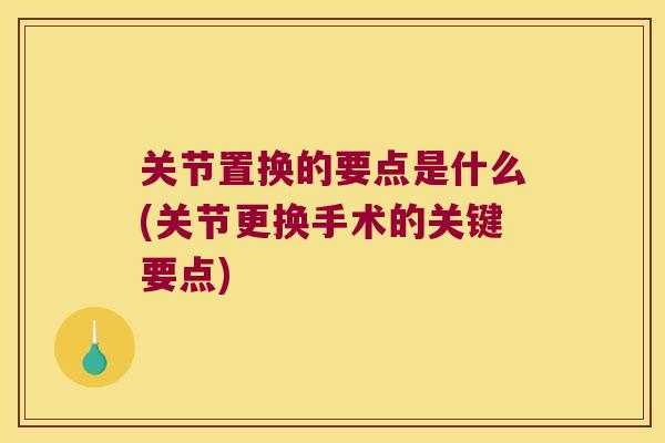 关节置换的要点是什么(关节更换手术的关键要点) 关节置换的要点是什么(关节更换手术的关键要点)