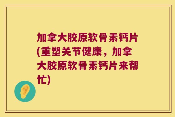 加拿大胶原软骨素钙片(重塑关节健康，加拿大胶原软骨素钙片来帮忙)