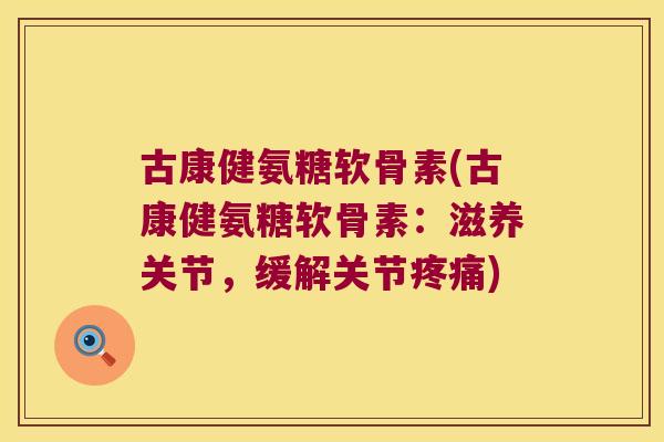 古康健氨糖软骨素(古康健氨糖软骨素：滋养关节，缓解关节)