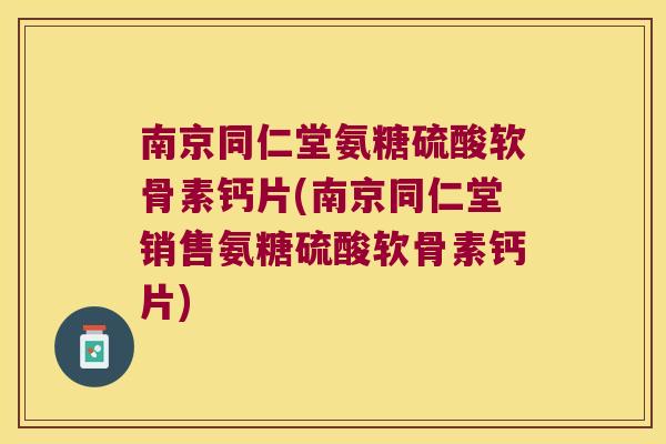 南京同仁堂氨糖硫酸软骨素钙片(南京同仁堂销售氨糖硫酸软骨素钙片)