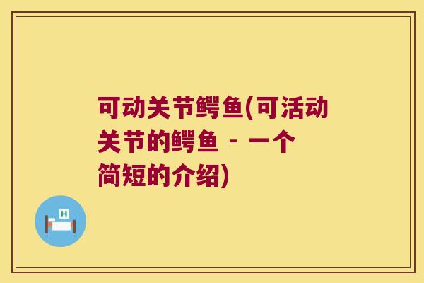可动关节鳄鱼(可活动关节的鳄鱼 - 一个简短的介绍)