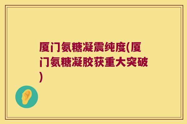 厦门氨糖凝震纯度(厦门氨糖凝胶获重大突破)