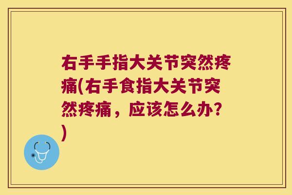 右手手指大关节突然(右手食指大关节突然,应该怎么办?) 右手手指大关节突然(右手食指大关节突然,应该怎么办?)