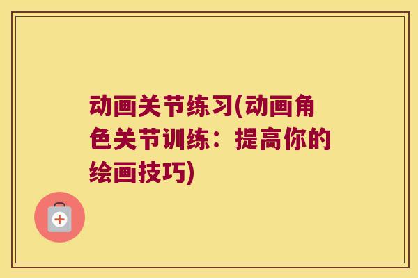 动画关节练习(动画角色关节训练：提高你的绘画技巧)