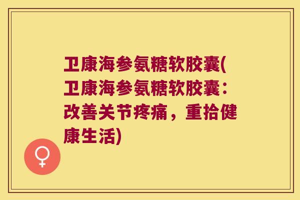 卫康海参氨糖软胶囊(卫康海参氨糖软胶囊：改善关节，重拾健康生活)