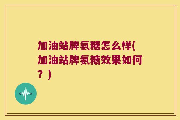 加油站牌氨糖怎么样(加油站牌氨糖效果如何?) 加油站牌氨糖怎么样(加油站牌氨糖效果如何?)