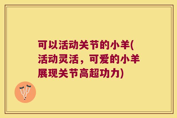 可以活动关节的小羊(活动灵活,可爱的小羊展现关节高超功力) 可以活动关节的小羊(活动灵活,可爱的小羊展现关节高超功力)