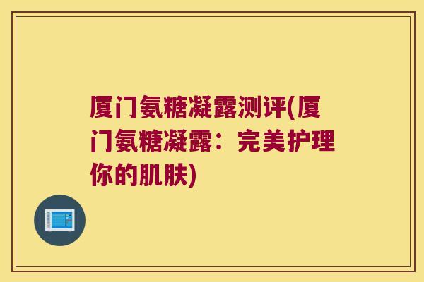 厦门氨糖凝露测评(厦门氨糖凝露：完美护理你的)