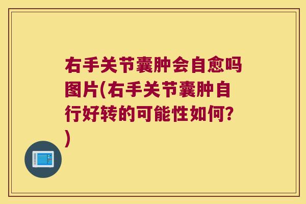 右手关节囊肿会自愈吗图片(右手关节囊肿自行好转的可能性如何？)