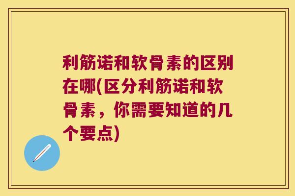 利筋诺和软骨素的区别在哪(区分利筋诺和软骨素,你需要知道的几个要点) 利筋诺和软骨素的区别在哪(区分利筋诺和软骨素,你需要知道的几个要点)