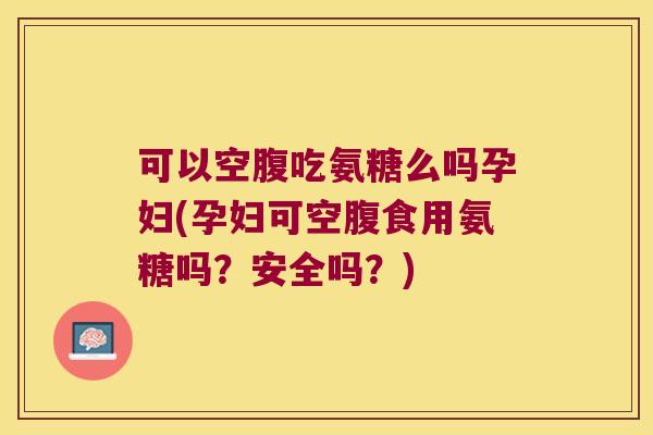 可以空腹吃氨糖么吗孕妇(孕妇可空腹食用氨糖吗?安全吗?) 可以空腹吃氨糖么吗孕妇(孕妇可空腹食用氨糖吗?安全吗?)