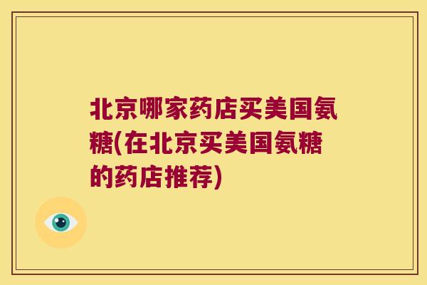 北京哪家药店买美国氨糖(在北京买美国氨糖的药店推荐)