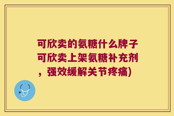 可欣卖的氨糖什么牌子可欣卖上架氨糖补充剂,强效缓解关节) 可欣卖的氨糖什么牌子可欣卖上架氨糖补充剂,强效缓解关节)