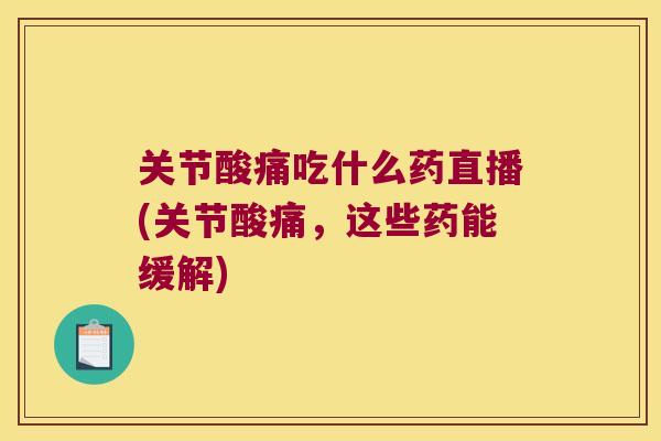 关节酸痛吃什么药直播(关节酸痛,这些药能缓解) 关节酸痛吃什么药直播(关节酸痛,这些药能缓解)