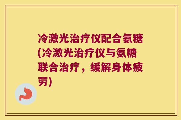 冷激光仪配合氨糖(冷激光仪与氨糖联合,缓解身体疲劳) 冷激光仪配合氨糖(冷激光仪与氨糖联合,缓解身体疲劳)
