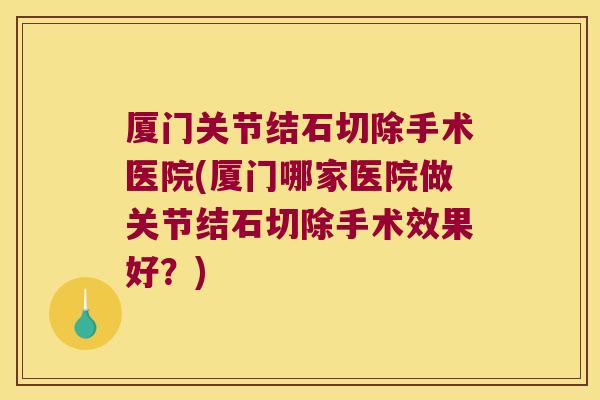 厦门关节结石切除手术医院(厦门哪家医院做关节结石切除手术效果好？)