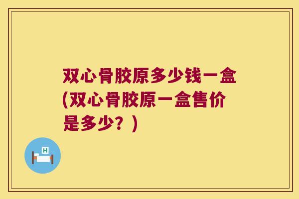 双心骨胶原多少钱一盒(双心骨胶原一盒售价是多少？)
