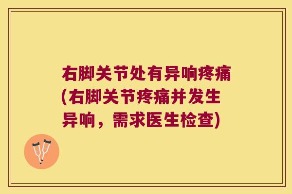 右脚关节处有异响(右脚关节并发生异响,需求医生检查) 右脚关节处有异响(右脚关节并发生异响,需求医生检查)