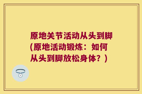 原地关节活动从头到脚(原地活动锻炼:如何从头到脚放松身体?) 原地关节活动从头到脚(原地活动锻炼:如何从头到脚放松身体?)