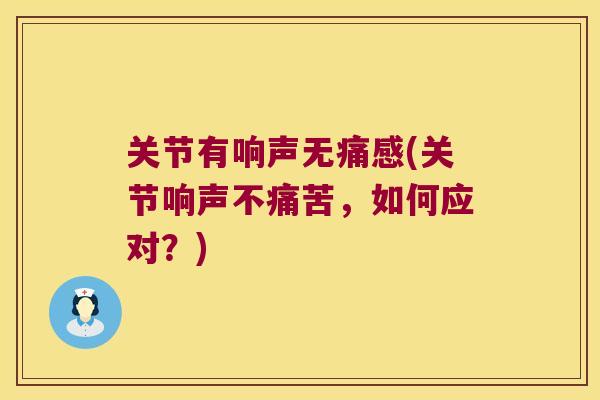 关节有响声无痛感(关节响声不痛苦,如何应对?) 关节有响声无痛感(关节响声不痛苦,如何应对?)