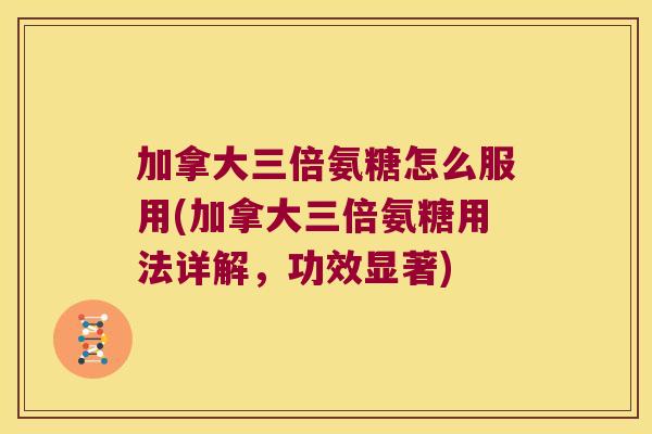 加拿大三倍氨糖怎么服用(加拿大三倍氨糖用法详解，功效显著)