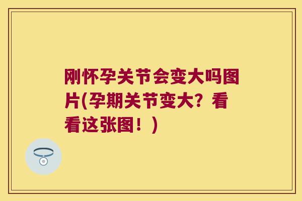 刚怀孕关节会变大吗图片(孕期关节变大？看看这张图！)