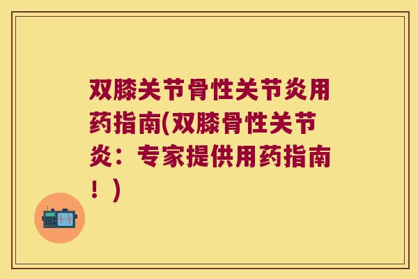 双膝关节骨性用药指南(双膝骨性：专家提供用药指南！)