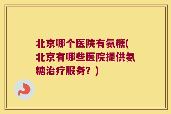 北京哪个医院有氨糖(北京有哪些医院提供氨糖服务?) 北京哪个医院有氨糖(北京有哪些医院提供氨糖服务?)