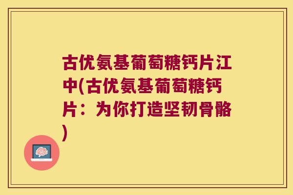 古优氨基葡萄糖钙片江中(古优氨基葡萄糖钙片：为你打造坚韧骨骼)
