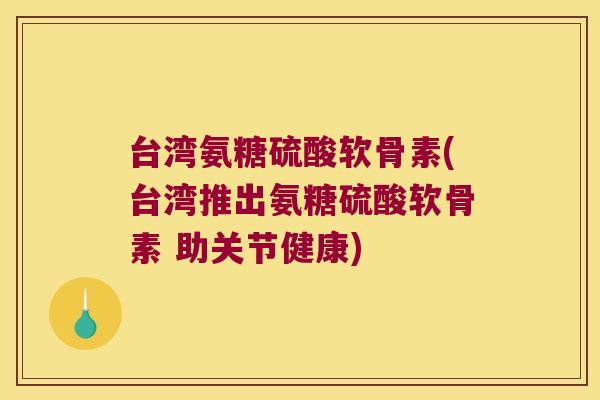 台湾氨糖硫酸软骨素(台湾推出氨糖硫酸软骨素 助关节健康) 台湾氨糖硫酸软骨素(台湾推出氨糖硫酸软骨素 助关节健康)