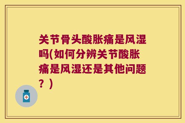 关节骨头酸胀痛是吗(如何分辨关节酸胀痛是还是其他问题?) 关节骨头酸胀痛是吗(如何分辨关节酸胀痛是还是其他问题?)