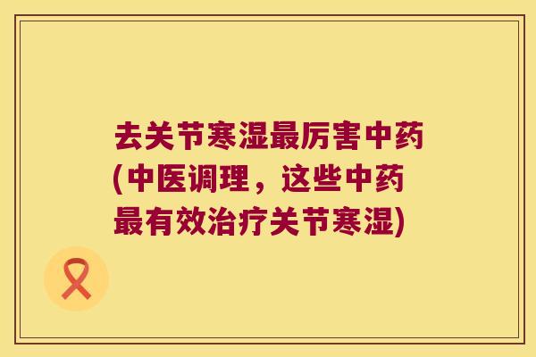 去关节寒湿厉害(中医调理,这些有效关节寒湿) 去关节寒湿厉害(中医调理,这些有效关节寒湿)