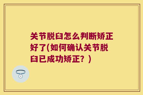 关节脱臼怎么判断矫正好了(如何确认关节脱臼已成功矫正?) 关节脱臼怎么判断矫正好了(如何确认关节脱臼已成功矫正?)