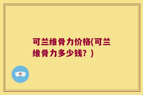 可兰维骨力价格(可兰维骨力多少钱?) 可兰维骨力价格(可兰维骨力多少钱?)