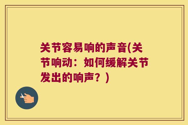 关节容易响的声音(关节响动：如何缓解关节发出的响声？)
