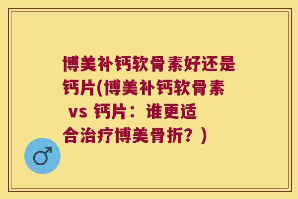 博美补钙软骨素好还是钙片(博美补钙软骨素 vs 钙片：谁更适合博美？)