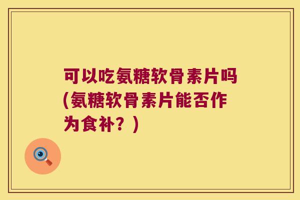 可以吃氨糖软骨素片吗(氨糖软骨素片能否作为食补？)