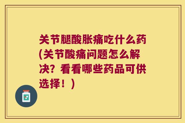 关节腿酸胀痛吃什么药(关节酸痛问题怎么解决？看看哪些药品可供选择！)