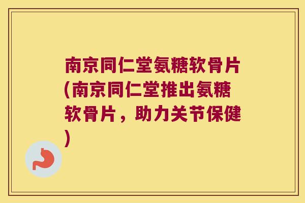 南京同仁堂氨糖软骨片(南京同仁堂推出氨糖软骨片,助力关节保健) 南京同仁堂氨糖软骨片(南京同仁堂推出氨糖软骨片,助力关节保健)