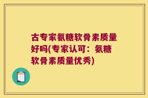 古专家氨糖软骨素质量好吗(专家认可:氨糖软骨素质量优秀) 古专家氨糖软骨素质量好吗(专家认可:氨糖软骨素质量优秀)