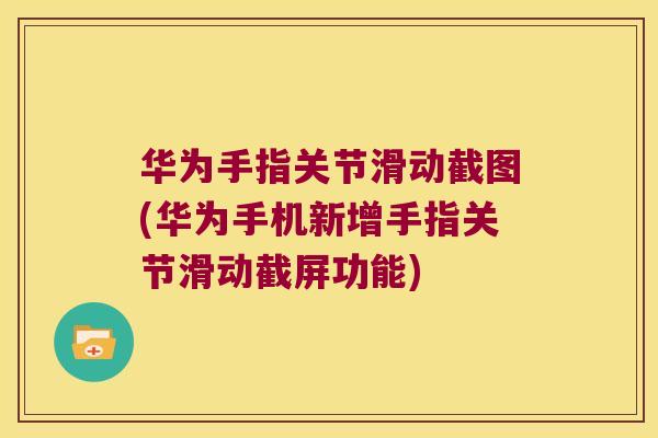 华为手指关节滑动截图(华为手机新增手指关节滑动截屏功能)
