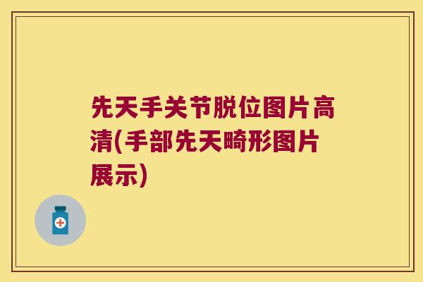 先天手关节脱位图片高清(手部先天畸形图片展示) 先天手关节脱位图片高清(手部先天畸形图片展示)
