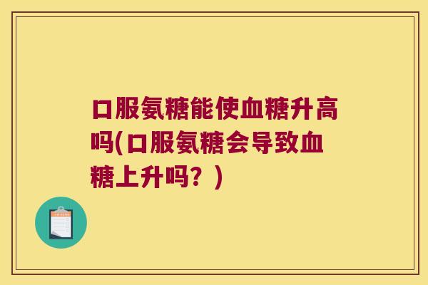 口服氨糖能使升高吗(口服氨糖会导致上升吗？)